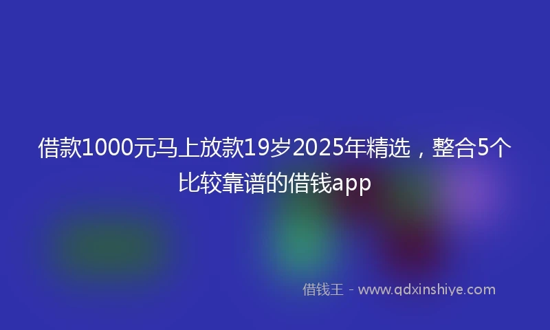 借款1000元马上放款19岁2025年精选，整合5个比较靠谱的借钱app