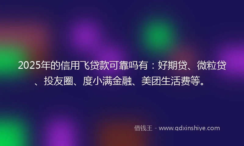 2025年的信用飞贷款可靠吗有：好期贷、微粒贷、投友圈、度小满金融、美团生活费等。