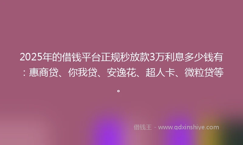 2025年的借钱平台正规秒放款3万利息多少钱有：惠商贷、你我贷、安逸花、超人卡、微粒贷等。