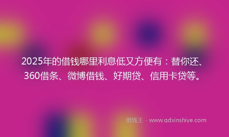 2025年的借钱哪里利息低又方便有：替你还、360借条、微博借钱、好期贷、信用卡贷等。