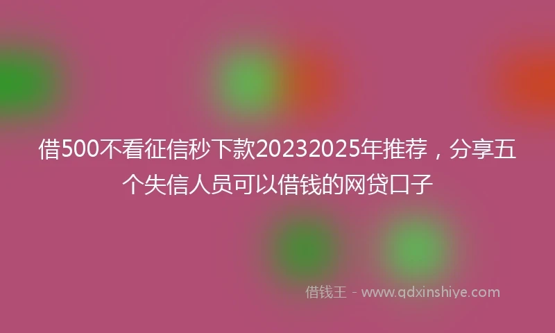 借500不看征信秒下款20232025年推荐，分享五个失信人员可以借钱的网贷口子