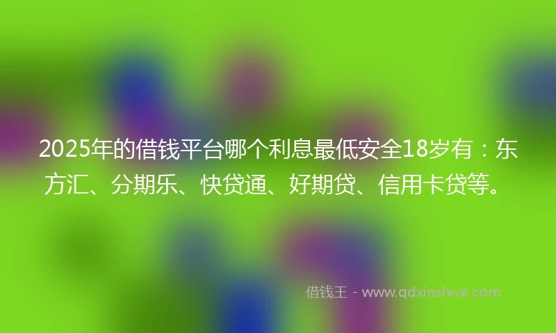 2025年的借钱平台哪个利息最低安全18岁有：东方汇、分期乐、快贷通、好期贷、信用卡贷等。