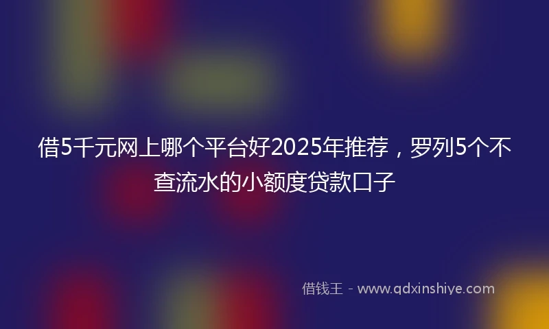 借5千元网上哪个平台好2025年推荐，罗列5个不查流水的小额度贷款口子