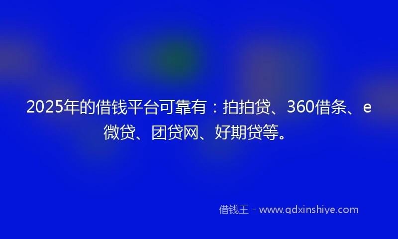 2025年的借钱平台可靠有：拍拍贷、360借条、e微贷、团贷网、好期贷等。