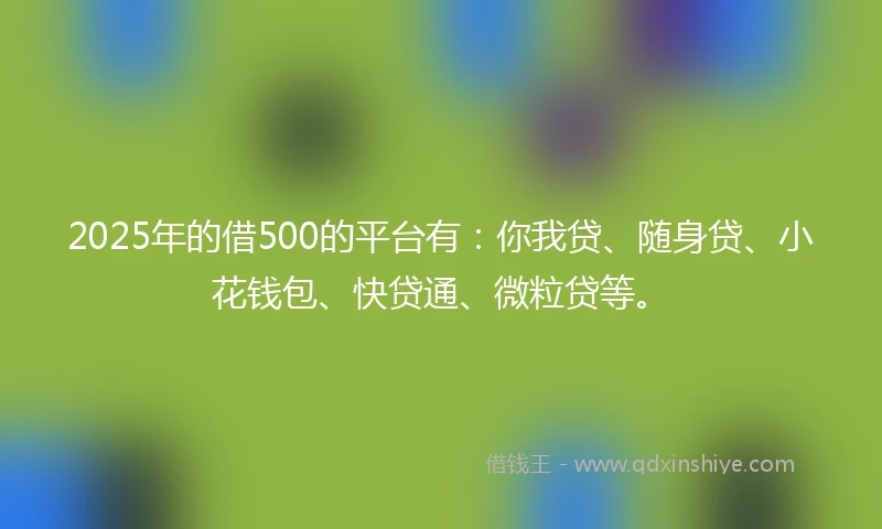 2025年的借500的平台有：你我贷、随身贷、小花钱包、快贷通、微粒贷等。