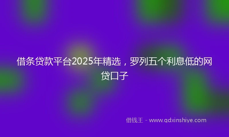 借条贷款平台2025年精选，罗列五个利息低的网贷口子