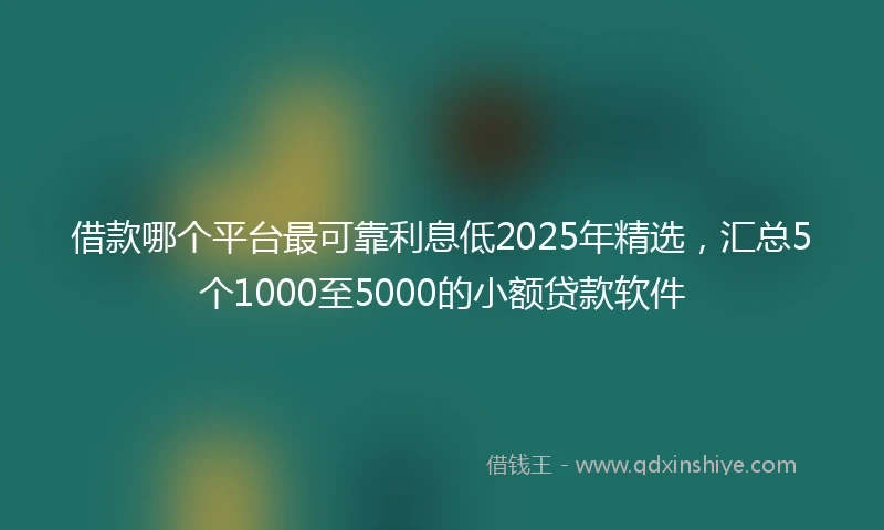借款哪个平台最可靠利息低2025年精选，汇总5个1000至5000的小额贷款软件