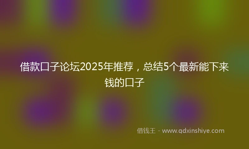 借款口子论坛2025年推荐，总结5个最新能下来钱的口子