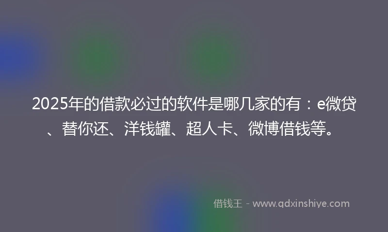 2025年的借款必过的软件是哪几家的有：e微贷、替你还、洋钱罐、超人卡、微博借钱等。