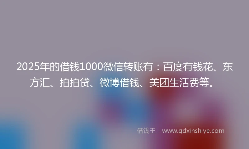 2025年的借钱1000微信转账有：百度有钱花、东方汇、拍拍贷、微博借钱、美团生活费等。