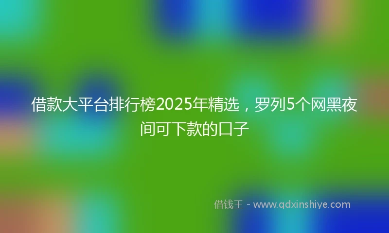 借款大平台排行榜2025年精选，罗列5个网黑夜间可下款的口子