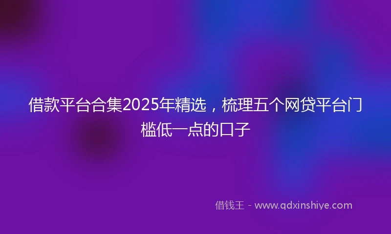 借款平台合集2025年精选，梳理五个网贷平台门槛低一点的口子