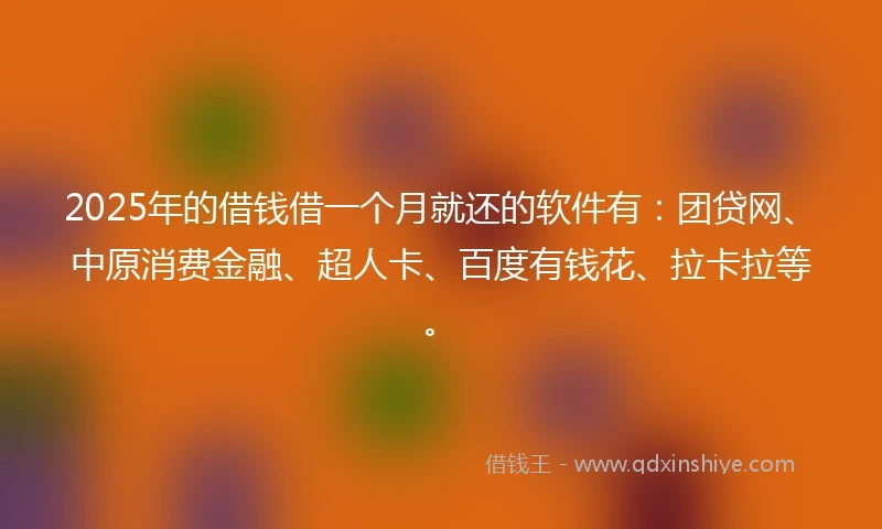 2025年的借钱借一个月就还的软件有：团贷网、中原消费金融、超人卡、百度有钱花、拉卡拉等。