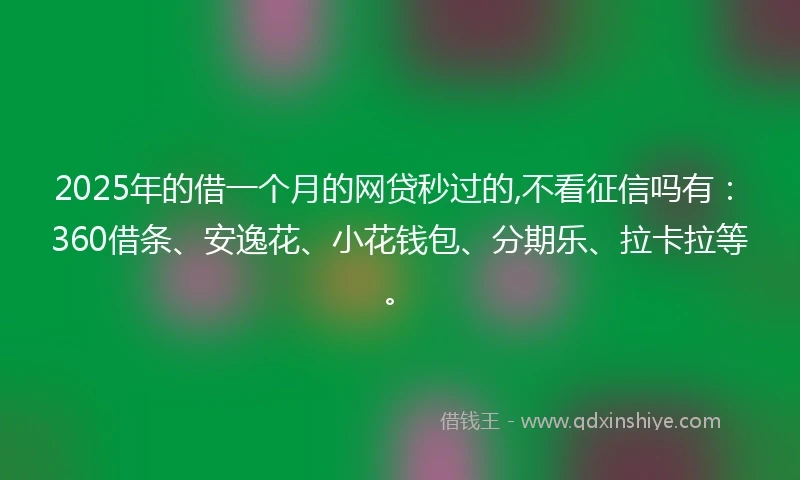2025年的借一个月的网贷秒过的,不看征信吗有：360借条、安逸花、小花钱包、分期乐、拉卡拉等。