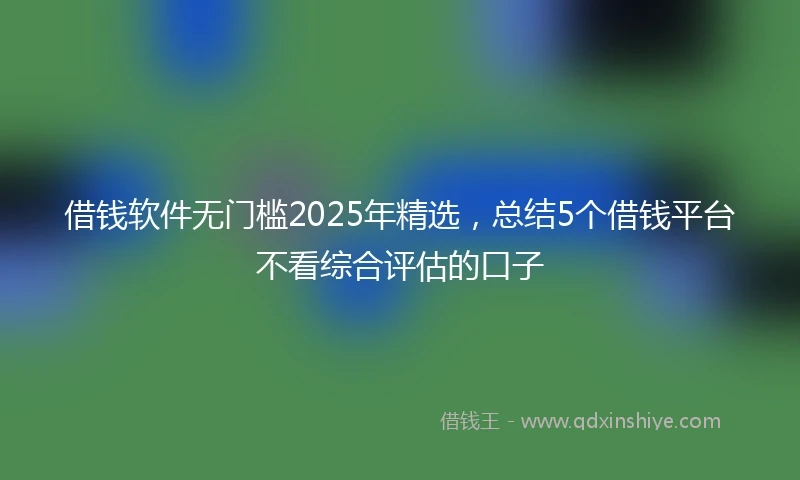 借钱软件无门槛2025年精选，总结5个借钱平台不看综合评估的口子