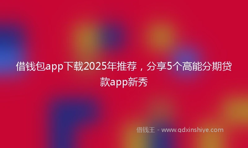 借钱包app下载2025年推荐，分享5个高能分期贷款app新秀