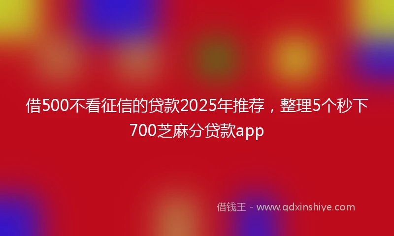 借500不看征信的贷款2025年推荐，整理5个秒下700芝麻分贷款app