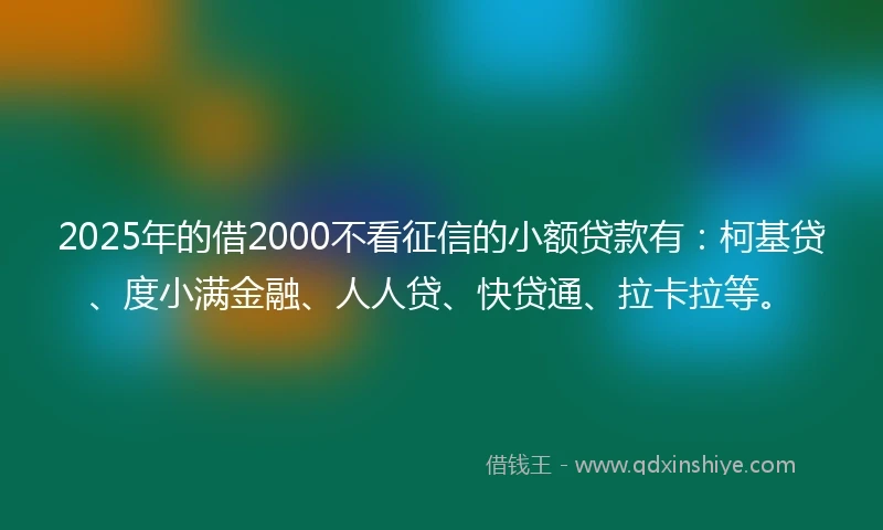 2025年的借2000不看征信的小额贷款有:柯基贷、度小满金融、人人贷、快贷通、拉卡拉等。