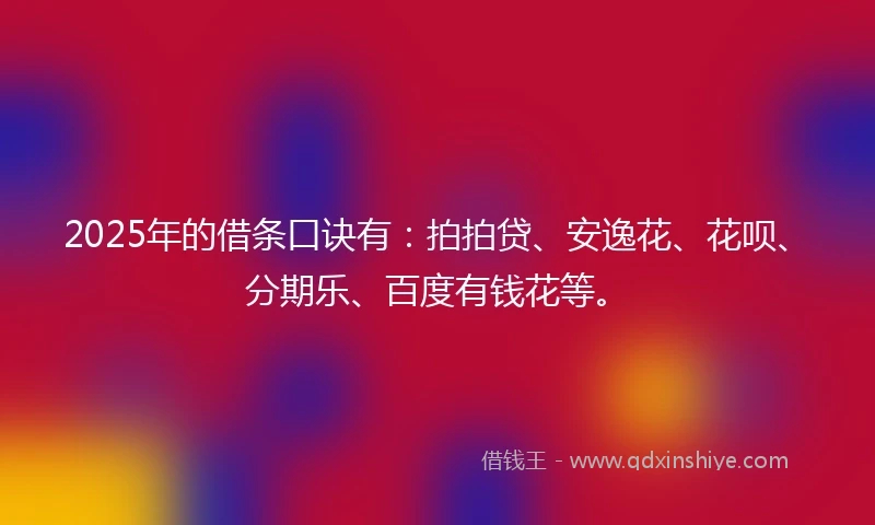 2025年的借条口诀有：拍拍贷、安逸花、花呗、分期乐、百度有钱花等。