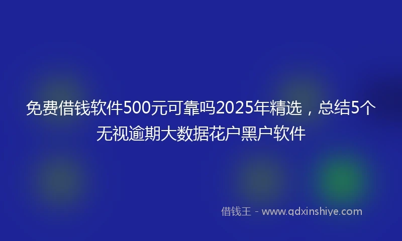 免费借钱软件500元可靠吗2025年精选，总结5个无视逾期大数据花户黑户软件