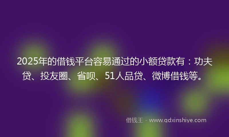 2025年的借钱平台容易通过的小额贷款有：功夫贷、投友圈、省呗、51人品贷、微博借钱等。