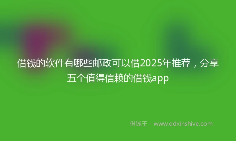 借钱的软件有哪些邮政可以借2025年推荐，分享五个值得信赖的借钱app