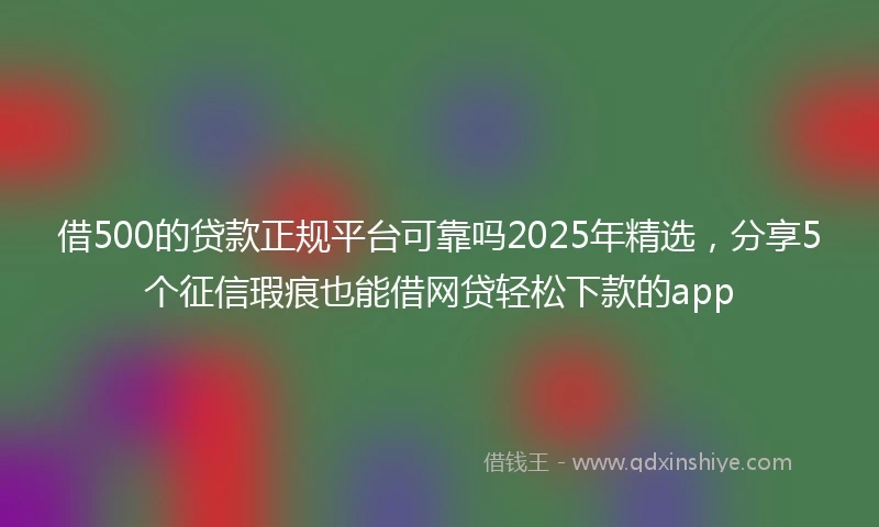 借500的贷款正规平台可靠吗2025年精选，分享5个征信瑕疵也能借网贷轻松下款的app