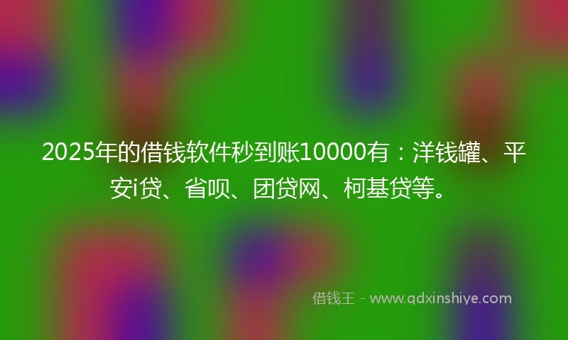2025年的借钱软件秒到账10000有：洋钱罐、平安i贷、省呗、团贷网、柯基贷等。