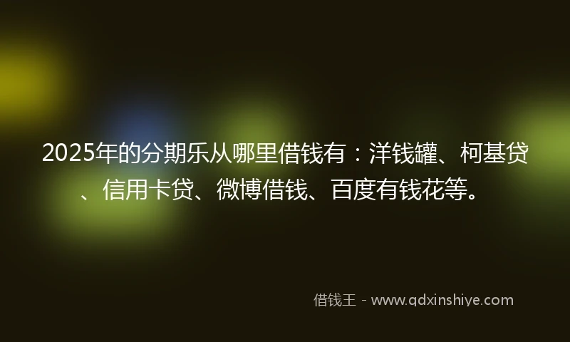 2025年的分期乐从哪里借钱有：洋钱罐、柯基贷、信用卡贷、微博借钱、百度有钱花等。