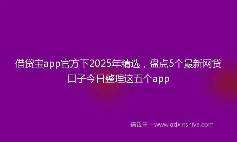 借贷宝app官方下2025年精选，盘点5个最新网贷口子今日整理这五个app