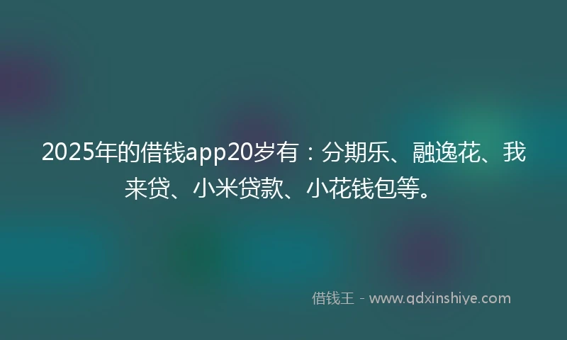 2025年的借钱app20岁有：分期乐、融逸花、我来贷、小米贷款、小花钱包等。