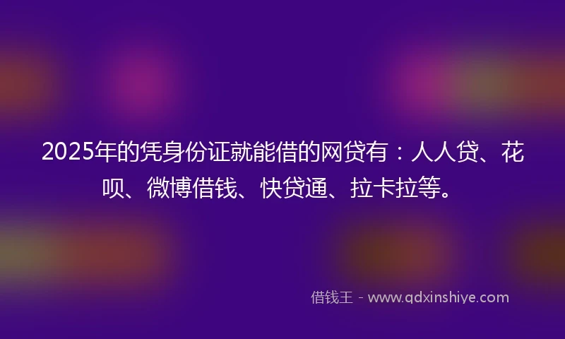 2025年的凭身份证就能借的网贷有：人人贷、花呗、微博借钱、快贷通、拉卡拉等。