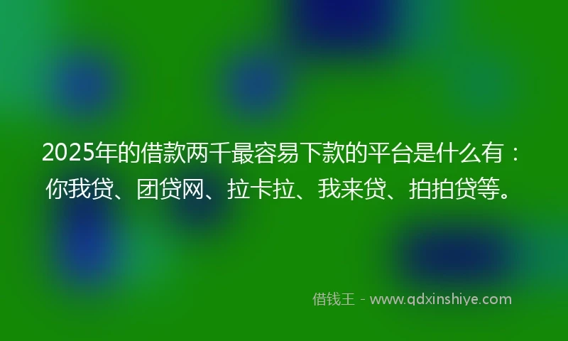 2025年的借款两千最容易下款的平台是什么有：你我贷、团贷网、拉卡拉、我来贷、拍拍贷等。