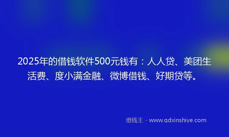 2025年的借钱软件500元钱有：人人贷、美团生活费、度小满金融、微博借钱、好期贷等。