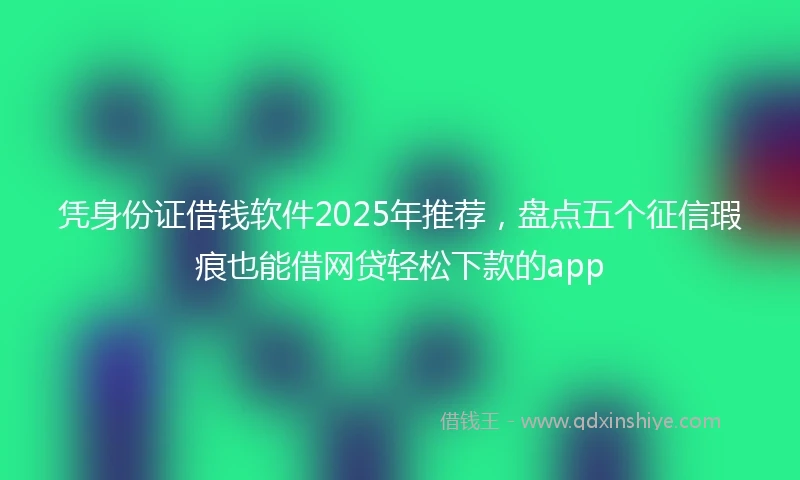 凭身份证借钱软件2025年推荐，盘点五个征信瑕疵也能借网贷轻松下款的app
