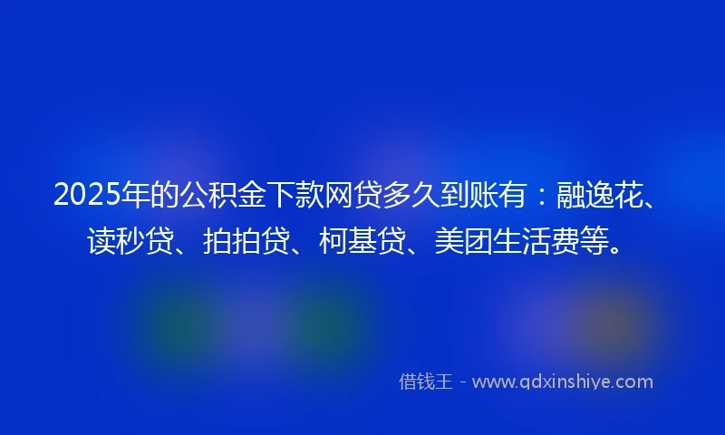 2025年的公积金下款网贷多久到账有：融逸花、读秒贷、拍拍贷、柯基贷、美团生活费等。
