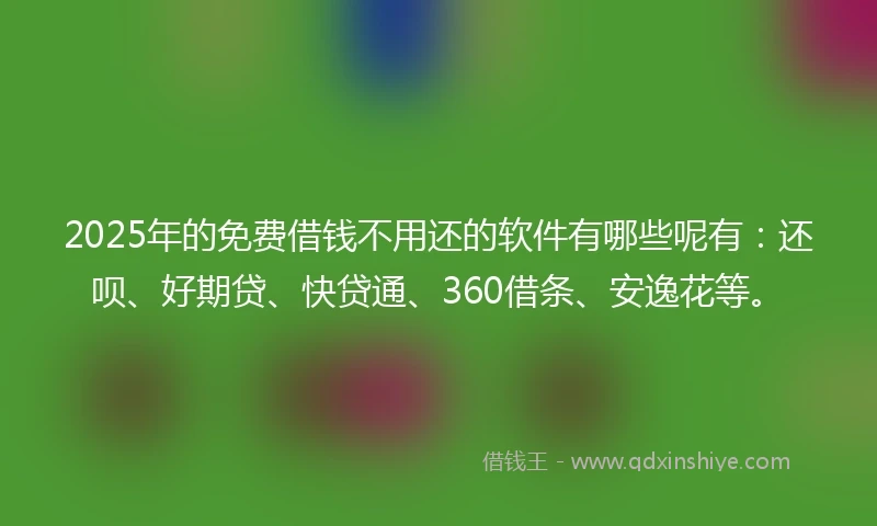 2025年的免费借钱不用还的软件有哪些呢有：还呗、好期贷、快贷通、360借条、安逸花等。