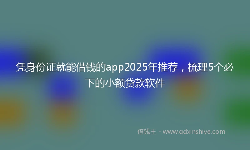 凭身份证就能借钱的app2025年推荐，梳理5个必下的小额贷款软件
