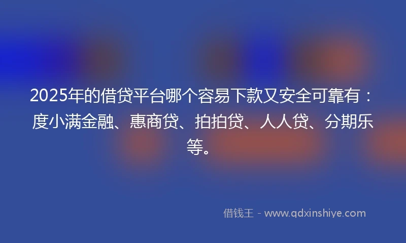 2025年的借贷平台哪个容易下款又安全可靠有：度小满金融、惠商贷、拍拍贷、人人贷、分期乐等。