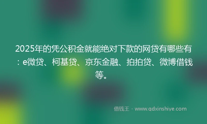 2025年的凭公积金就能绝对下款的网贷有哪些有：e微贷、柯基贷、京东金融、拍拍贷、微博借钱等。