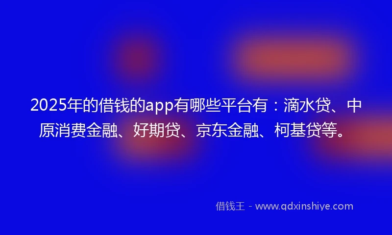2025年的借钱的app有哪些平台有：滴水贷、中原消费金融、好期贷、京东金融、柯基贷等。