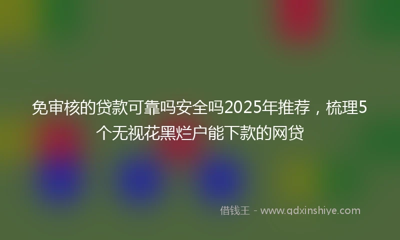 免审核的贷款可靠吗安全吗2025年推荐，梳理5个无视花黑烂户能下款的网贷