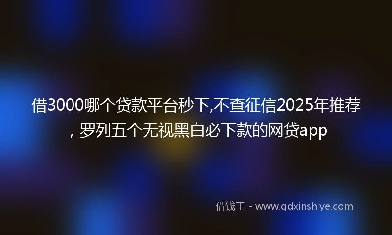 借3000哪个贷款平台秒下,不查征信2025年推荐，罗列五个无视黑白必下款的网贷app