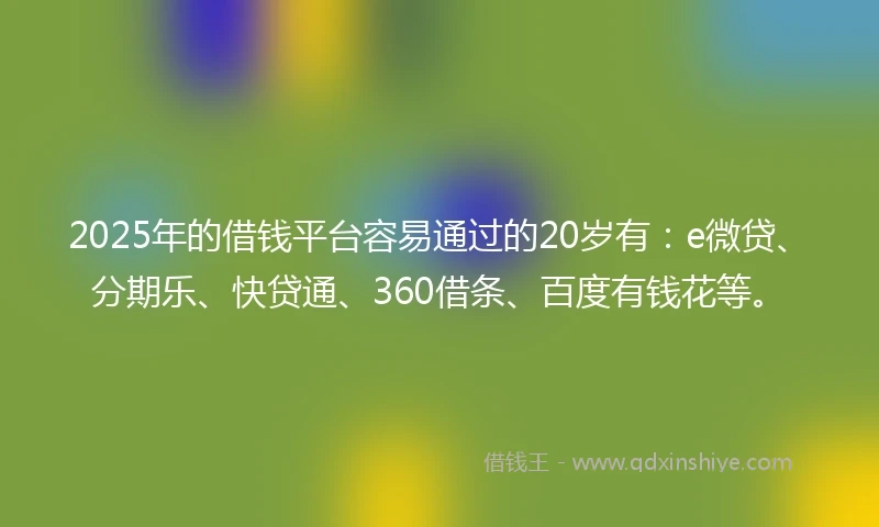 2025年的借钱平台容易通过的20岁有：e微贷、分期乐、快贷通、360借条、百度有钱花等。