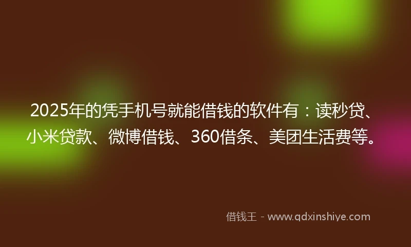2025年的凭手机号就能借钱的软件有：读秒贷、小米贷款、微博借钱、360借条、美团生活费等。