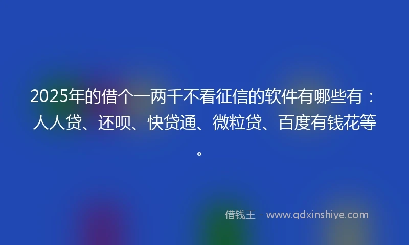 2025年的借个一两千不看征信的软件有哪些有：人人贷、还呗、快贷通、微粒贷、百度有钱花等。