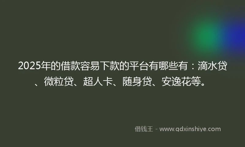 2025年的借款容易下款的平台有哪些有：滴水贷、微粒贷、超人卡、随身贷、安逸花等。