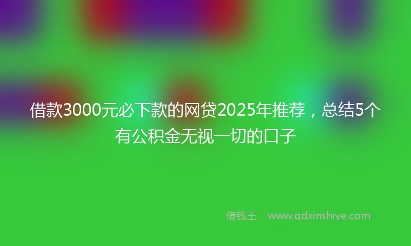 借款3000元必下款的网贷2025年推荐，总结5个有公积金无视一切的口子