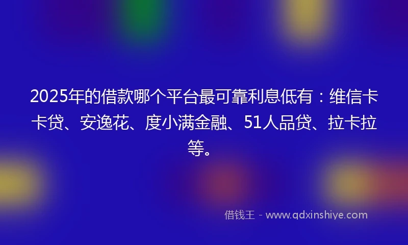 2025年的借款哪个平台最可靠利息低有：维信卡卡贷、安逸花、度小满金融、51人品贷、拉卡拉等。