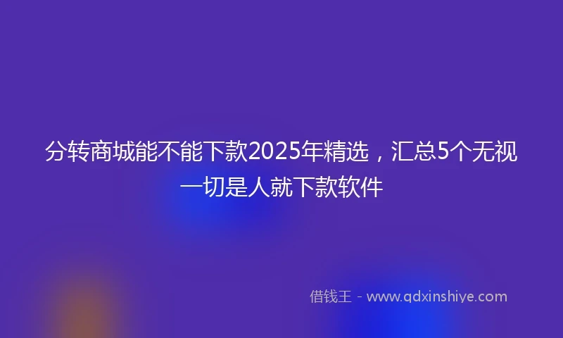 分转商城能不能下款2025年精选，汇总5个无视一切是人就下款软件